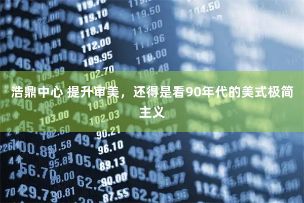 浩鼎中心 提升审美，还得是看90年代的美式极简主义