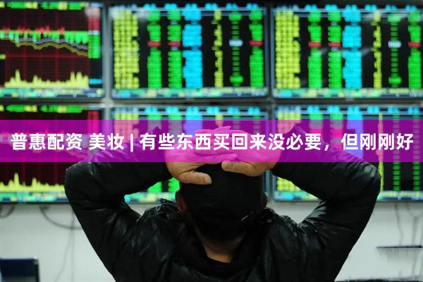 普惠配资 美妆 | 有些东西买回来没必要，但刚刚好