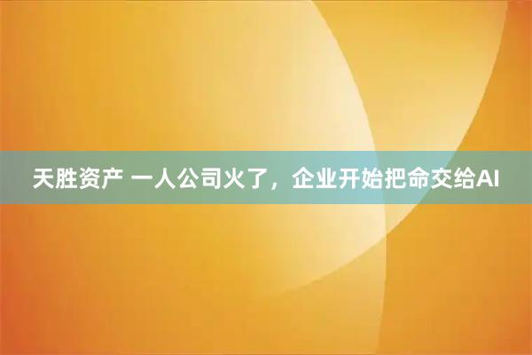 天胜资产 一人公司火了，企业开始把命交给AI